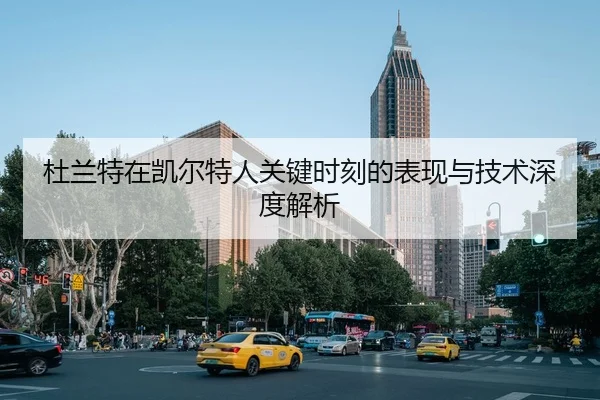杜兰特在凯尔特人关键时刻的表现与技术深度解析