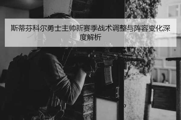斯蒂芬科尔勇士主帅新赛季战术调整与阵容变化深度解析